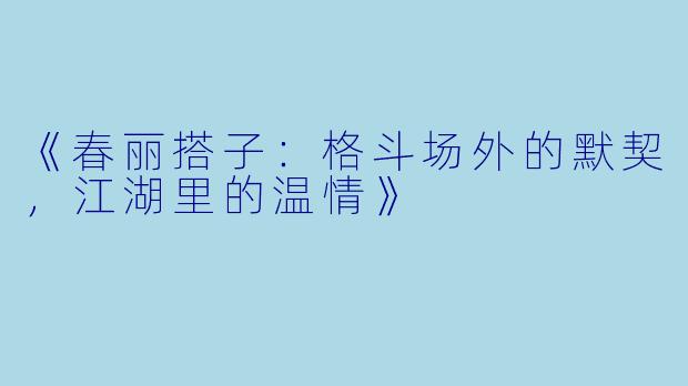 《春丽搭子：格斗场外的默契，江湖里的温情》