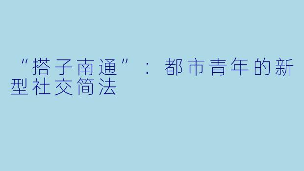 “搭子南通”：都市青年的新型社交简法