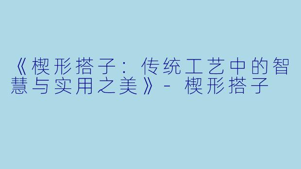 《楔形搭子：传统工艺中的智慧与实用之美》-楔形搭子