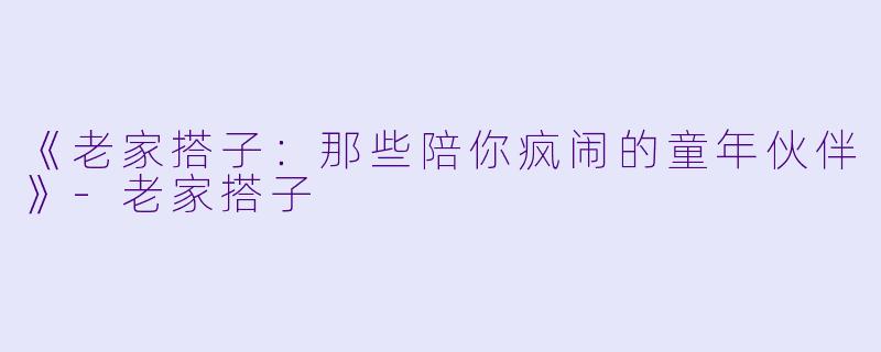 《老家搭子：那些陪你疯闹的童年伙伴》-老家搭子