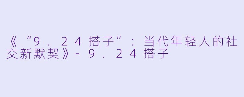 《“9.24搭子”:当代年轻人的社交新默契》