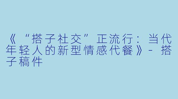《“搭子社交”正流行:当代年轻人的新型情感代餐》