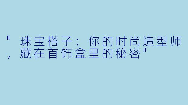 "珠宝搭子:你的时尚造型师,藏在首饰盒里的秘密"