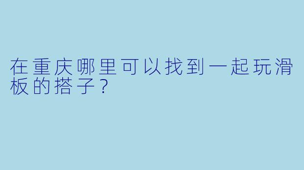 在重庆哪里可以找到一起玩滑板的搭子?