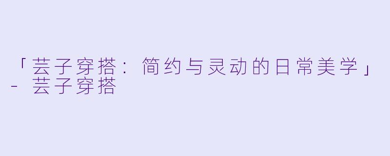 「芸子穿搭：简约与灵动的日常美学」-芸子穿搭