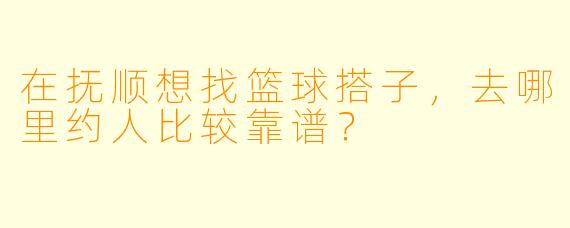在抚顺想找篮球搭子，去哪里约人比较靠谱？
