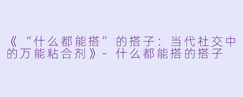 《“什么都能搭”的搭子：当代社交中的万能粘合剂》-什么都能搭的搭子