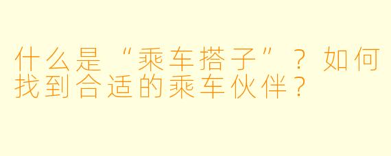 什么是“乘车搭子”？如何找到合适的乘车伙伴？
