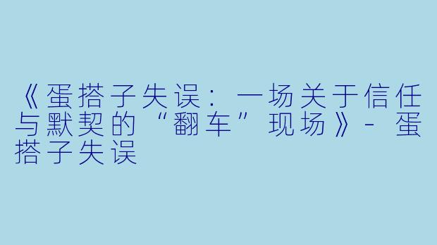 《蛋搭子失误：一场关于信任与默契的“翻车”现场》-蛋搭子失误