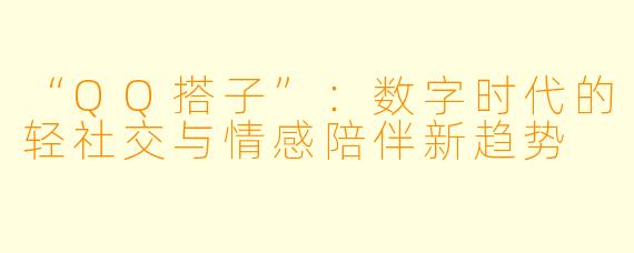 “QQ搭子”：数字时代的轻社交与情感陪伴新趋势