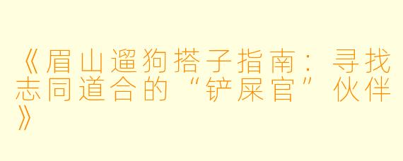 《眉山遛狗搭子指南：寻找志同道合的“铲屎官”伙伴》