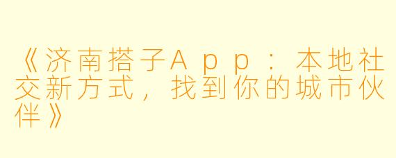 《济南搭子App：本地社交新方式，找到你的城市伙伴》