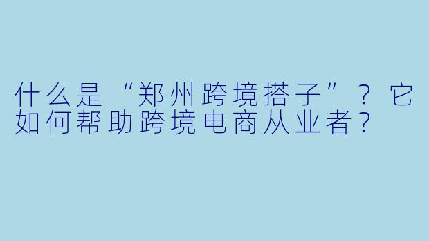 什么是“郑州跨境搭子”？它如何帮助跨境电商从业者？