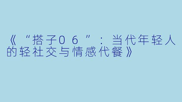 《“搭子06”：当代年轻人的轻社交与情感代餐》