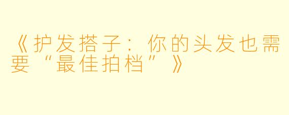 《护发搭子：你的头发也需要“最佳拍档”》