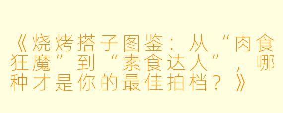 《烧烤搭子图鉴：从“肉食狂魔”到“素食达人”，哪种才是你的最佳拍档？》