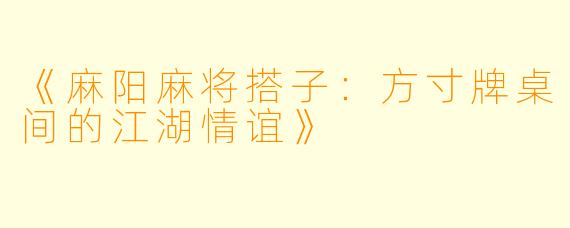 《麻阳麻将搭子：方寸牌桌间的江湖情谊》