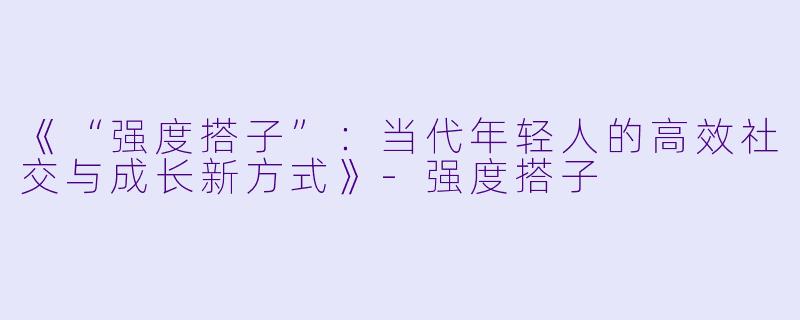 《“强度搭子”：当代年轻人的高效社交与成长新方式》-强度搭子