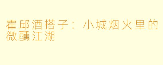 霍邱酒搭子：小城烟火里的微醺江湖