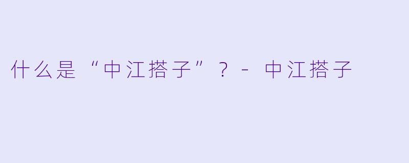什么是“中江搭子”?