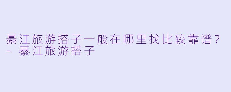 綦江旅游搭子一般在哪里找比较靠谱？-綦江旅游搭子
