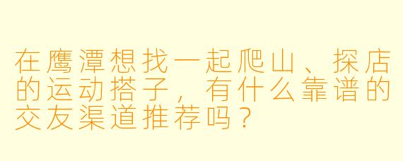 在鹰潭想找一起爬山、探店的运动搭子，有什么靠谱的交友渠道推荐吗？