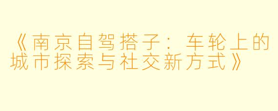 《南京自驾搭子：车轮上的城市探索与社交新方式》