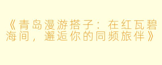 《青岛漫游搭子：在红瓦碧海间，邂逅你的同频旅伴》