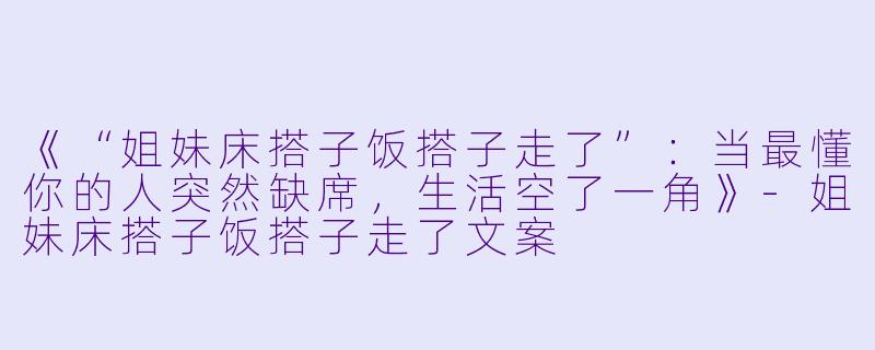 《“姐妹床搭子饭搭子走了”：当最懂你的人突然缺席，生活空了一角》-姐妹床搭子饭搭子走了文案