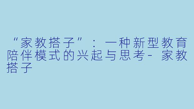 “家教搭子”：一种新型教育陪伴模式的兴起与思考-家教搭子