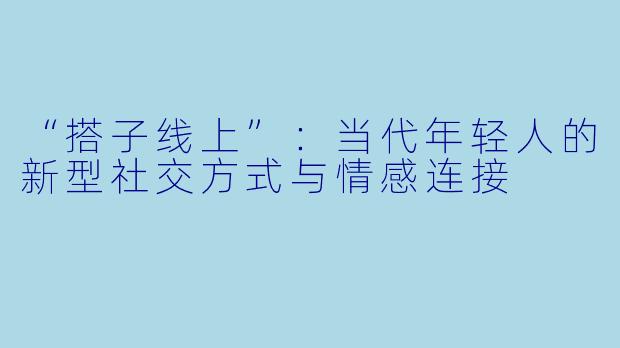 “搭子线上”：当代年轻人的新型社交方式与情感连接