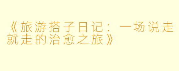 《旅游搭子日记：一场说走就走的治愈之旅》