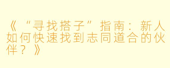 《“寻找搭子”指南：新人如何快速找到志同道合的伙伴？》