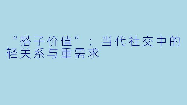 “搭子价值”：当代社交中的轻关系与重需求