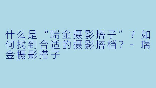 什么是“瑞金摄影搭子”？如何找到合适的摄影搭档？-瑞金摄影搭子