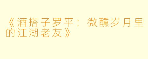 《酒搭子罗平：微醺岁月里的江湖老友》