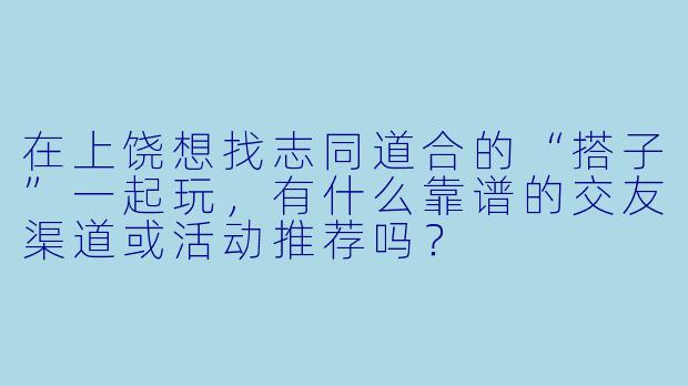 在上饶想找志同道合的“搭子”一起玩，有什么靠谱的交友渠道或活动推荐吗？