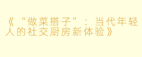 《“做菜搭子”：当代年轻人的社交厨房新体验》