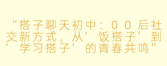 “搭子聊天初中：00后社交新方式，从‘饭搭子’到‘学习搭子’的青春共鸣”