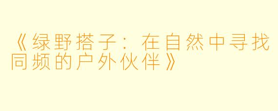 《绿野搭子：在自然中寻找同频的户外伙伴》