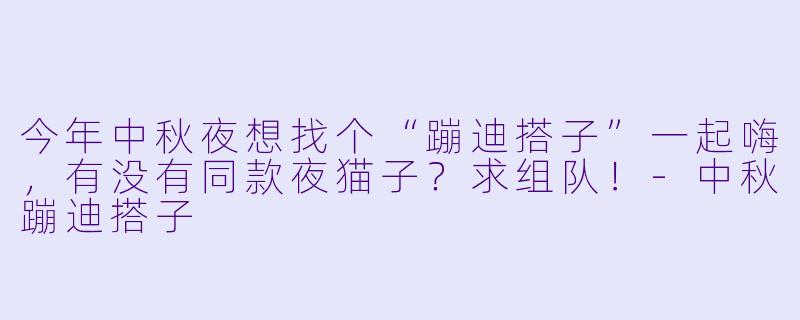 今年中秋夜想找个“蹦迪搭子”一起嗨，有没有同款夜猫子？求组队！-中秋蹦迪搭子