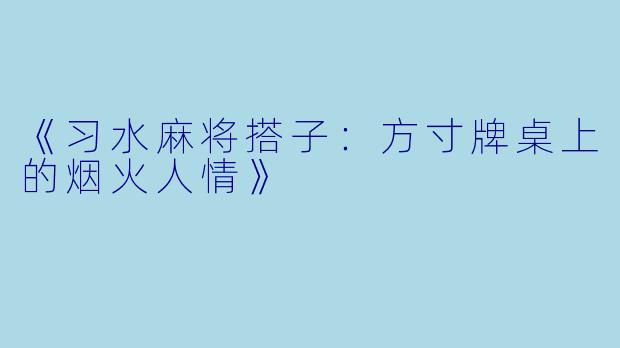 《习水麻将搭子：方寸牌桌上的烟火人情》