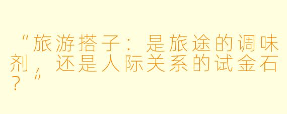 “旅游搭子：是旅途的调味剂，还是人际关系的试金石？”