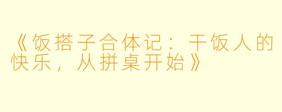 《饭搭子合体记：干饭人的快乐，从拼桌开始》