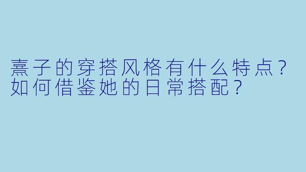 熹子的穿搭风格有什么特点？如何借鉴她的日常搭配？