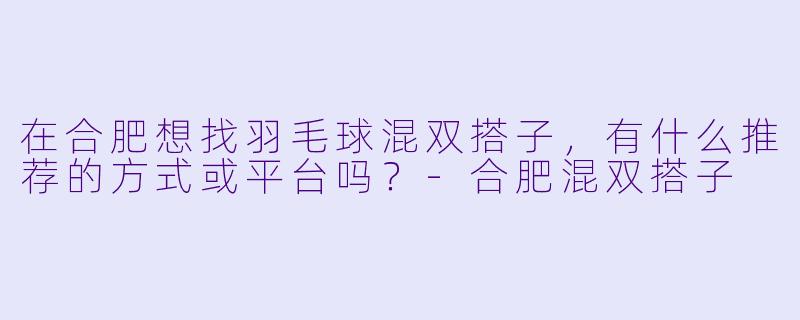 在合肥想找羽毛球混双搭子，有什么推荐的方式或平台吗？-合肥混双搭子