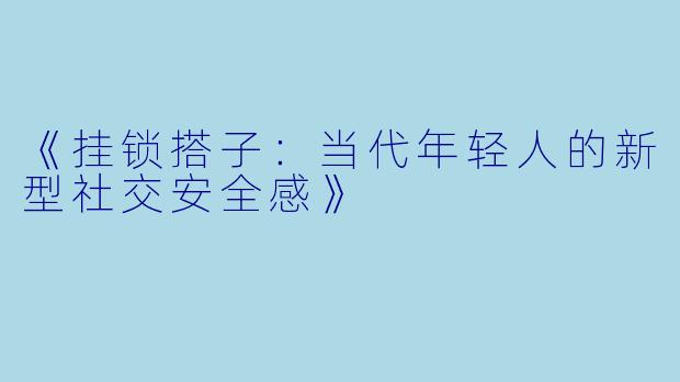 《挂锁搭子：当代年轻人的新型社交安全感》