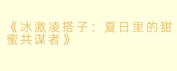 《冰激凌搭子：夏日里的甜蜜共谋者》