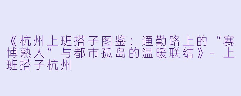 《杭州上班搭子图鉴:通勤路上的“赛博熟人”与都市孤岛的温暖联结》