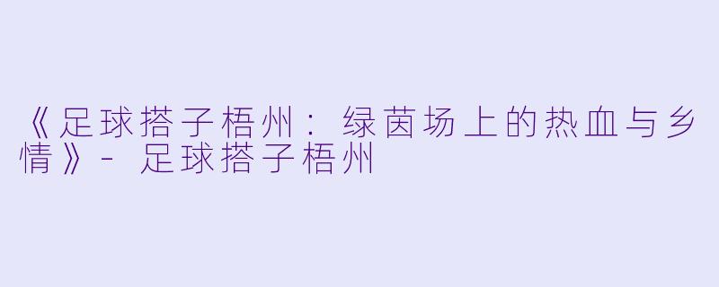 《足球搭子梧州：绿茵场上的热血与乡情》-足球搭子梧州